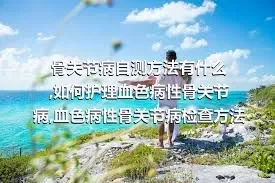 骨关节病自测方法有什么,如何护理血色病性骨关节病,血色病性骨关节病检查方法