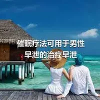 催眠疗法可用于男性早泄的治疗早泄