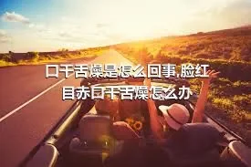 口干舌燥是怎么回事,脸红目赤口干舌燥怎么办