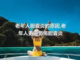 老年人胆囊炎的原因,老年人更需警惕胆囊炎