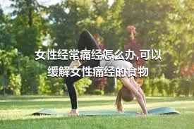 女性经常痛经怎么办,可以缓解女性痛经的食物