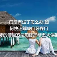 门牙有烂了怎么办,如何快速解决门牙疼门牙的修复方法消除护牙五大误区