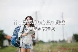 什么是节后综合征,如何摆脱节后的不适感