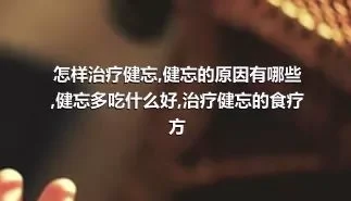 怎样治疗健忘,健忘的原因有哪些,健忘多吃什么好,治疗健忘的食疗方