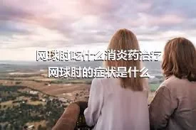 网球肘吃什么消炎药治疗网球肘的症状是什么