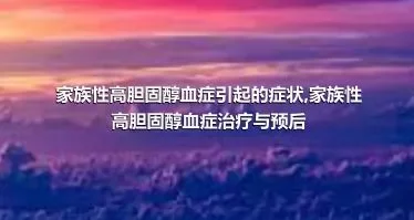 家族性高胆固醇血症引起的症状,家族性高胆固醇血症治疗与预后