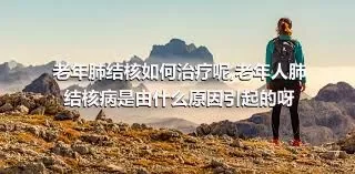 老年肺结核如何治疗呢,老年人肺结核病是由什么原因引起的呀