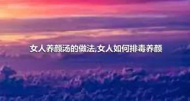 女人养颜汤的做法,女人如何排毒养颜