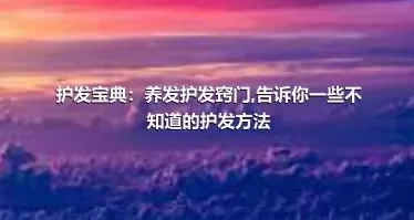 护发宝典：养发护发窍门,告诉你一些不知道的护发方法