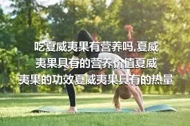 吃夏威夷果有营养吗,夏威夷果具有的营养价值夏威夷果的功效夏威夷果具有的热量