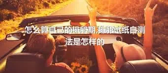 怎么算自己的排卵期,排卵试纸自测法是怎样的