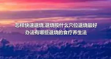 怎样快速退烧,退烧按什么穴位退烧最好办法有哪些退烧的食疗养生法