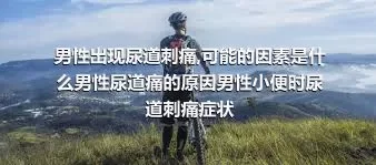 男性出现尿道刺痛,可能的因素是什么男性尿道痛的原因男性小便时尿道刺痛症状