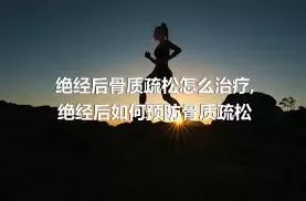 绝经后骨质疏松怎么治疗,绝经后如何预防骨质疏松