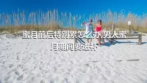 蜜月前后特别累怎么办,男人蜜月期间要进补