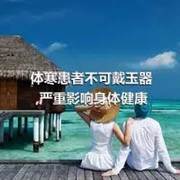 体寒患者不可戴玉器,严重影响身体健康