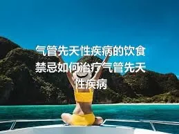 气管先天性疾病的饮食禁忌如何治疗气管先天性疾病