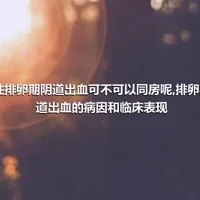 女性排卵期阴道出血可不可以同房呢,排卵期阴道出血的病因和临床表现