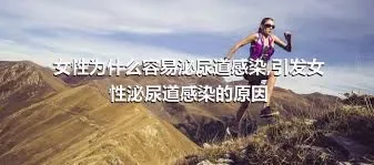 女性为什么容易泌尿道感染,引发女性泌尿道感染的原因