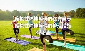 偏执性精神障碍的饮食禁忌偏执性精神障碍的护理措施有哪些