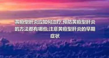 黄疸型肝炎应如何治疗,预防黄疸型肝炎的方法都有哪些,注意黄疸型肝炎的早期症状