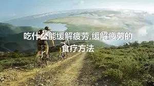 吃什么能缓解疲劳,缓解疲劳的食疗方法