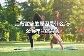 后背酸痛的原因是什么,怎么治疗背痛背酸