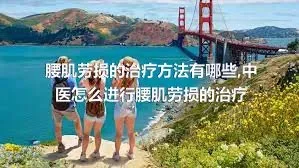 腰肌劳损的治疗方法有哪些,中医怎么进行腰肌劳损的治疗