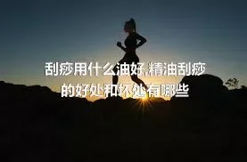 刮痧用什么油好,精油刮痧的好处和坏处有哪些