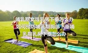 哺乳期女性乳房下垂怎么办,如何预防哺乳期胸部下垂哺乳期乳房下垂怎么办