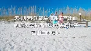 无排卵型功能失调性子宫出血的症状,无排卵型功能失调性子宫出血的保健