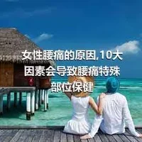 女性腰痛的原因,10大因素会导致腰痛特殊部位保健