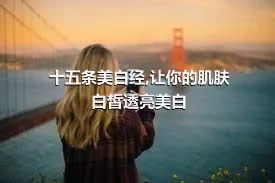 十五条美白经,让你的肌肤白皙透亮美白