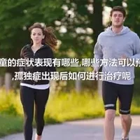 孤独症儿童的症状表现有哪些,哪些方法可以预防孤独症,孤独症出现后如何进行治疗呢