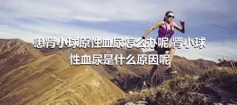 患肾小球原性血尿怎么办呢,肾小球性血尿是什么原因呢