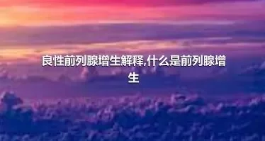 良性前列腺增生解释,什么是前列腺增生