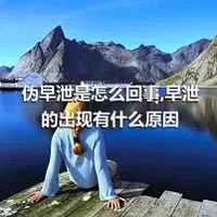 伪早泄是怎么回事,早泄的出现有什么原因