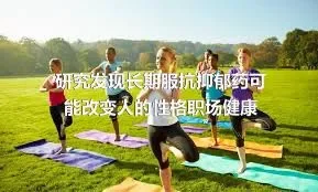 研究发现长期服抗抑郁药可能改变人的性格职场健康