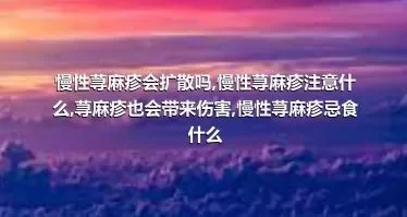 慢性荨麻疹会扩散吗,慢性荨麻疹注意什么,荨麻疹也会带来伤害,慢性荨麻疹忌食什么