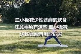 血小板减少性紫癜的饮食注意事项有这些,血小板减少性紫癜有哪些危害