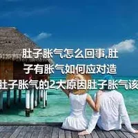 肚子胀气怎么回事,肚子有胀气如何应对造成肚子胀气的2大原因肚子胀气该怎么办呢