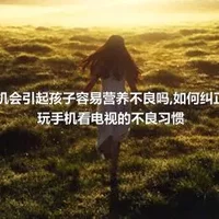 吃饭玩手机会引起孩子容易营养不良吗,如何纠正孩子吃饭玩手机看电视的不良习惯