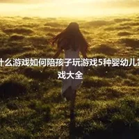 陪孩子玩什么游戏如何陪孩子玩游戏5种婴幼儿家庭益智游戏大全