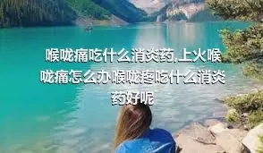 喉咙痛吃什么消炎药,上火喉咙痛怎么办喉咙疼吃什么消炎药好呢