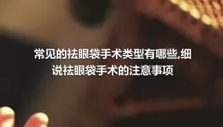 常见的祛眼袋手术类型有哪些,细说祛眼袋手术的注意事项