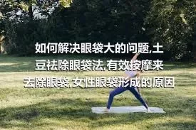 如何解决眼袋大的问题,土豆祛除眼袋法,有效按摩来去除眼袋,女性眼袋形成的原因