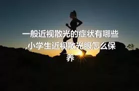 一般近视散光的症状有哪些,小学生近视散光眼怎么保养