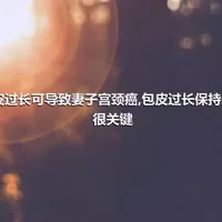 包皮过长可导致妻子宫颈癌,包皮过长保持卫生很关键