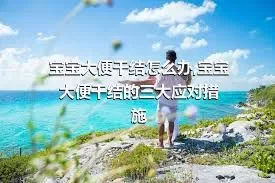 宝宝大便干结怎么办,宝宝大便干结的三大应对措施