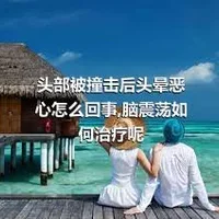 头部被撞击后头晕恶心怎么回事,脑震荡如何治疗呢